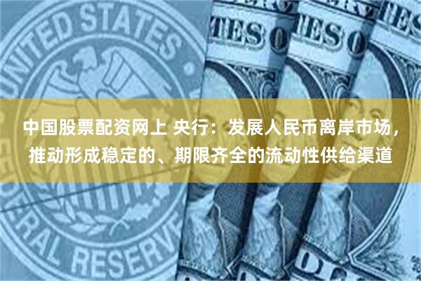 中国股票配资网上 央行：发展人民币离岸市场，推动形成稳定的、期限齐全的流动性供给渠道