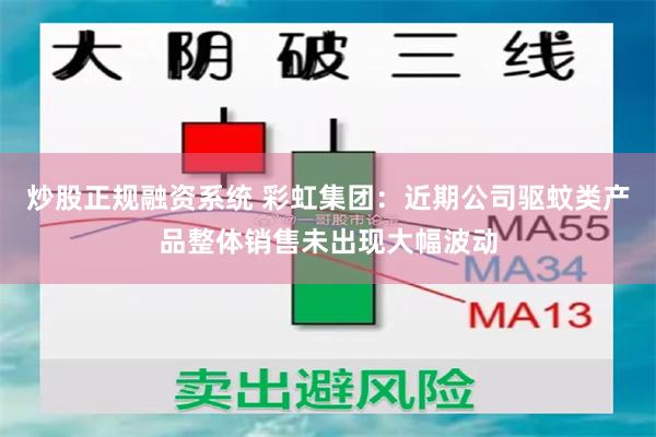 炒股正规融资系统 彩虹集团：近期公司驱蚊类产品整体销售未出现大幅波动
