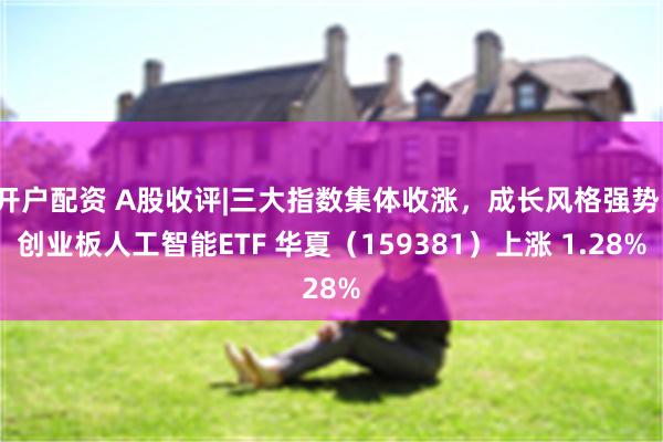 开户配资 A股收评|三大指数集体收涨，成长风格强势，创业板人工智能ETF 华夏（159381）上涨 1.28%
