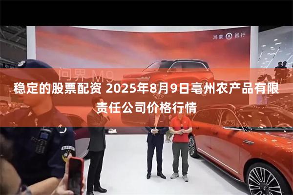稳定的股票配资 2025年8月9日亳州农产品有限责任公司价格行情