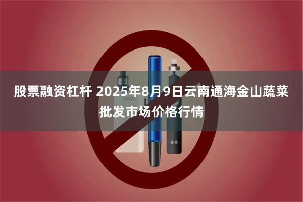 股票融资杠杆 2025年8月9日云南通海金山蔬菜批发市场价格行情