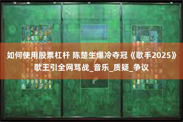 如何使用股票杠杆 陈楚生爆冷夺冠《歌手2025》歌王引全网骂战_音乐_质疑_争议