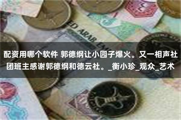 配资用哪个软件 郭德纲让小园子爆火。又一相声社团班主感谢郭德纲和德云社。_衡小珍_观众_艺术