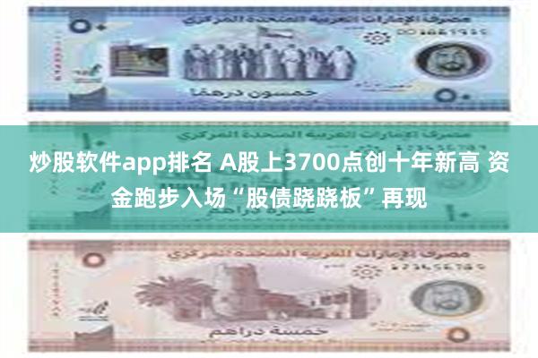 炒股软件app排名 A股上3700点创十年新高 资金跑步入场“股债跷跷板”再现