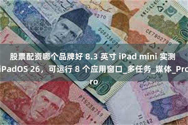 股票配资哪个品牌好 8.3 英寸 iPad mini 实测 iPadOS 26，可运行 8 个应用窗口_多任务_媒体_Pro