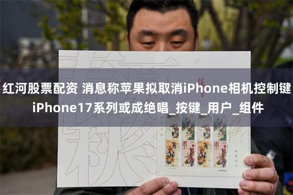红河股票配资 消息称苹果拟取消iPhone相机控制键 iPhone17系列或成绝唱_按键_用户_组件