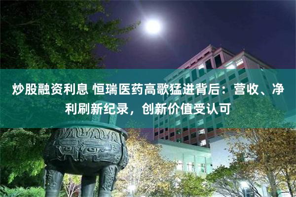 炒股融资利息 恒瑞医药高歌猛进背后：营收、净利刷新纪录，创新价值受认可