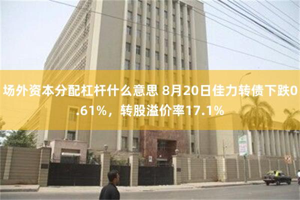 场外资本分配杠杆什么意思 8月20日佳力转债下跌0.61%，转股溢价率17.1%