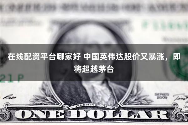 在线配资平台哪家好 中国英伟达股价又暴涨，即将超越茅台
