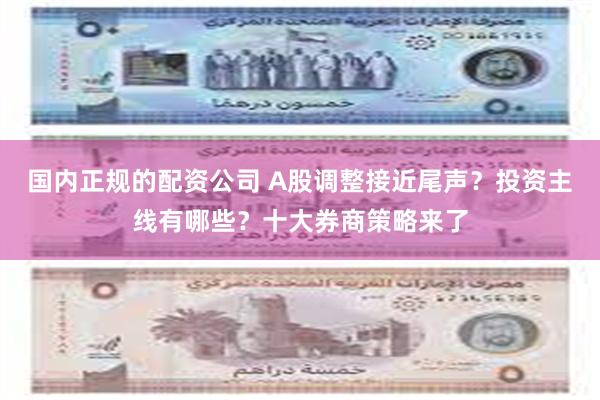 国内正规的配资公司 A股调整接近尾声?投资主线有哪些?十大券商策略来了