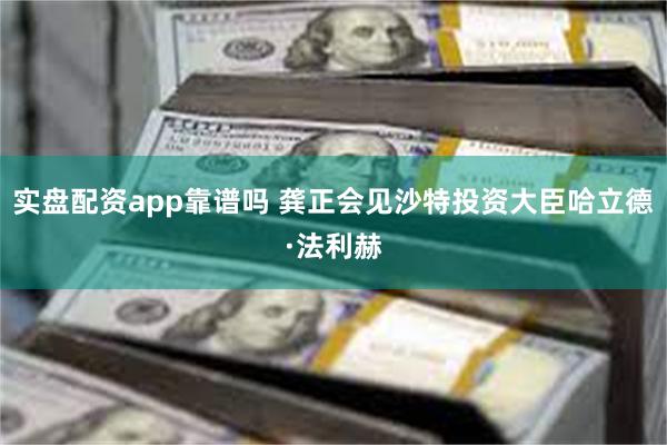 实盘配资app靠谱吗 龚正会见沙特投资大臣哈立德·法利赫