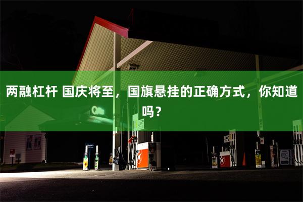 两融杠杆 国庆将至，国旗悬挂的正确方式，你知道吗？