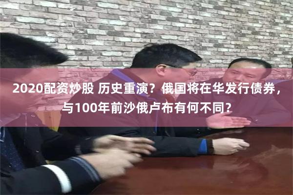 2020配资炒股 历史重演？俄国将在华发行债券，与100年前沙俄卢布有何不同？