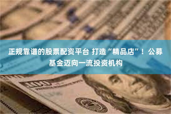 正规靠谱的股票配资平台 打造“精品店”！公募基金迈向一流投资机构
