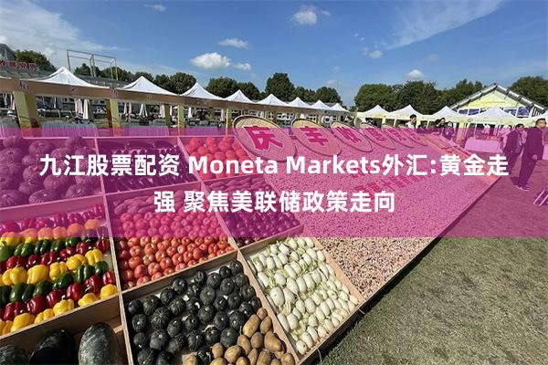 九江股票配资 Moneta Markets外汇:黄金走强 聚焦美联储政策走向
