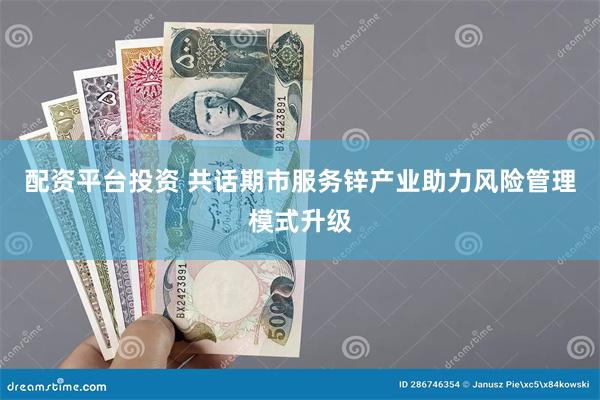配资平台投资 共话期市服务锌产业助力风险管理模式升级
