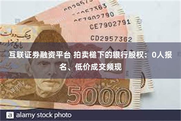 互联证劵融资平台 拍卖槌下的银行股权：0人报名、低价成交频现