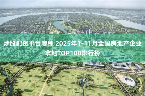 炒股配资平台哪种 2025年1-11月全国房地产企业拿地TOP100排行榜