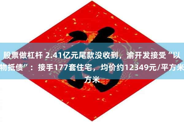 股票做杠杆 2.41亿元尾款没收到,渝开发接受“以物抵债”:接手177套住宅,均价约12349元/平方米