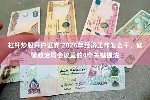 杠杆炒股开户证券 2026年经济工作怎么干，读懂政治局会议里的4个关键提法