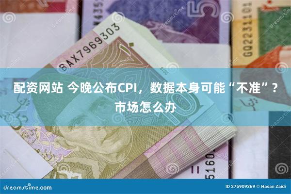 配资网站 今晚公布CPI，数据本身可能“不准”？市场怎么办