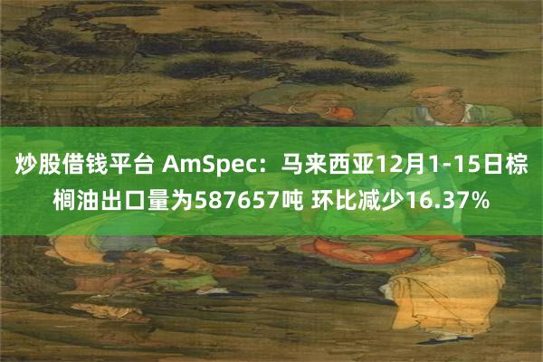 炒股借钱平台 AmSpec：马来西亚12月1-15日棕榈油出口量为587657吨 环比减少16.37%