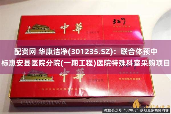 配资网 华康洁净(301235.SZ)：联合体预中标惠安县医院分院(一期工程)医院特殊科室采购项目
