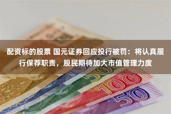 配资标的股票 国元证券回应投行被罚：将认真履行保荐职责，股民期待加大市值管理力度