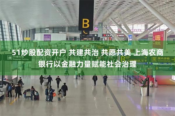 51炒股配资开户 共建共治 共愿共美 上海农商银行以金融力量赋能社会治理
