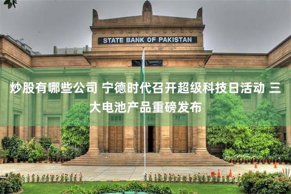 炒股有哪些公司 宁德时代召开超级科技日活动 三大电池产品重磅发布