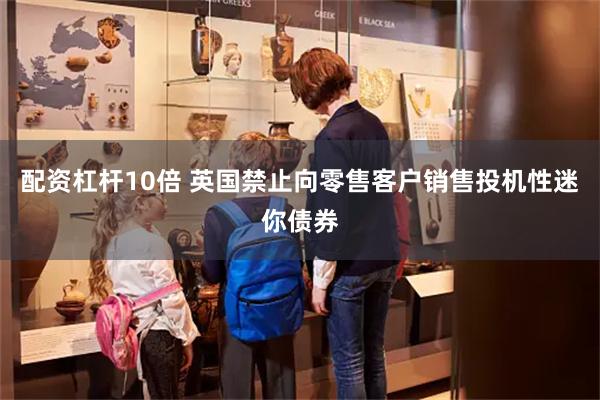 配资杠杆10倍 英国禁止向零售客户销售投机性迷你债券